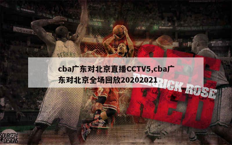 cba广东对北京直播CCTV5,cba广东对北京全场回放20202021