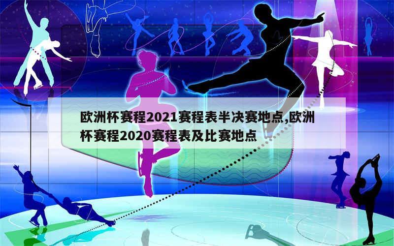 欧洲杯赛程2021赛程表半决赛地点,欧洲杯赛程2020赛程表及比赛地点