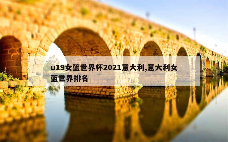 u19女篮世界杯2021意大利,意大利女篮世界排名