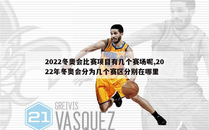 2022冬奥会比赛项目有几个赛场呢,2022年冬奥会分为几个赛区分别在哪里