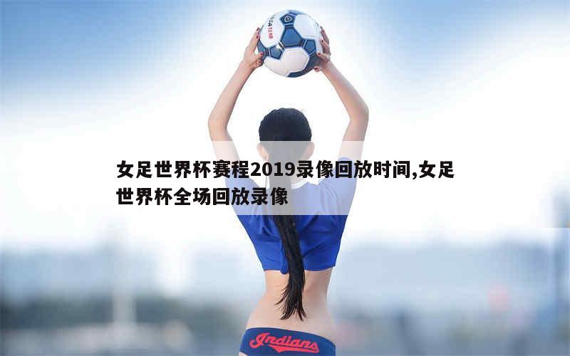 女足世界杯赛程2019录像回放时间,女足世界杯全场回放录像