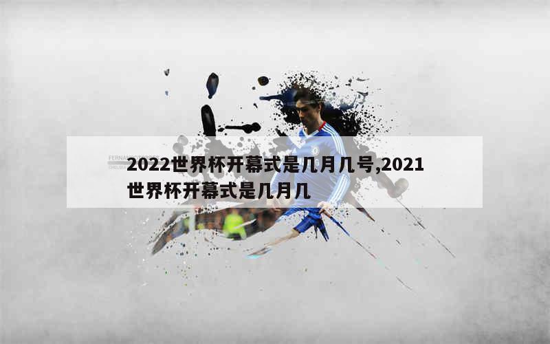 2022世界杯开幕式是几月几号,2021世界杯开幕式是几月几