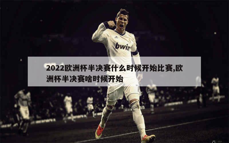 2022欧洲杯半决赛什么时候开始比赛,欧洲杯半决赛啥时候开始