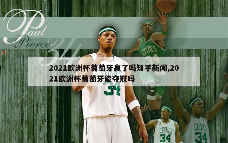 2021欧洲杯葡萄牙赢了吗知乎新闻,2021欧洲杯葡萄牙能夺冠吗