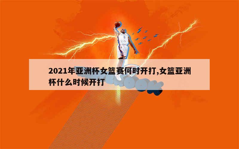 2021年亚洲杯女篮赛何时开打,女篮亚洲杯什么时候开打