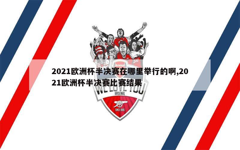 2021欧洲杯半决赛在哪里举行的啊,2021欧洲杯半决赛比赛结果