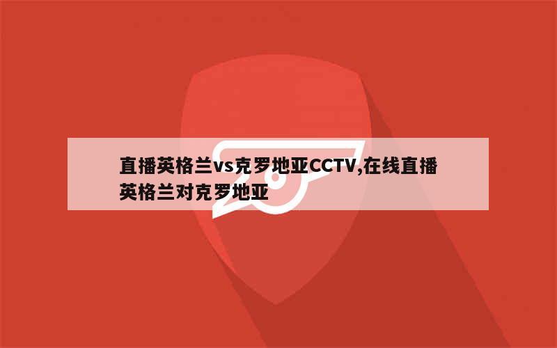 直播英格兰vs克罗地亚CCTV,在线直播英格兰对克罗地亚