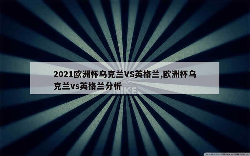 2021欧洲杯乌克兰VS英格兰,欧洲杯乌克兰vs英格兰分析