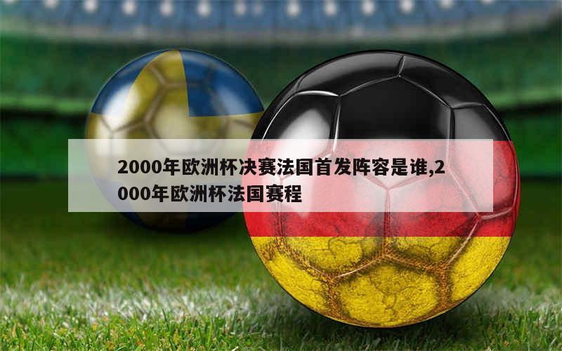 2000年欧洲杯决赛法国首发阵容是谁,2000年欧洲杯法国赛程