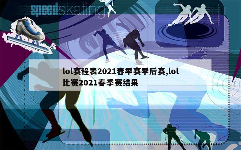 lol赛程表2021春季赛季后赛,lol比赛2021春季赛结果