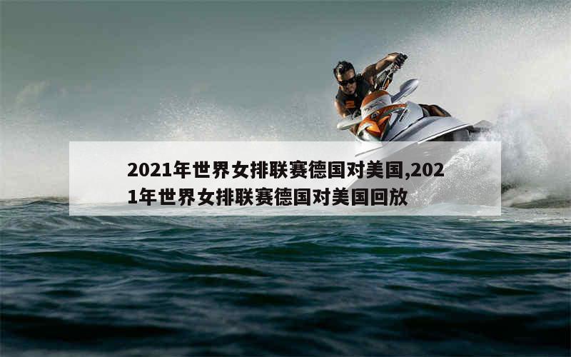 2021年世界女排联赛德国对美国,2021年世界女排联赛德国对美国回放