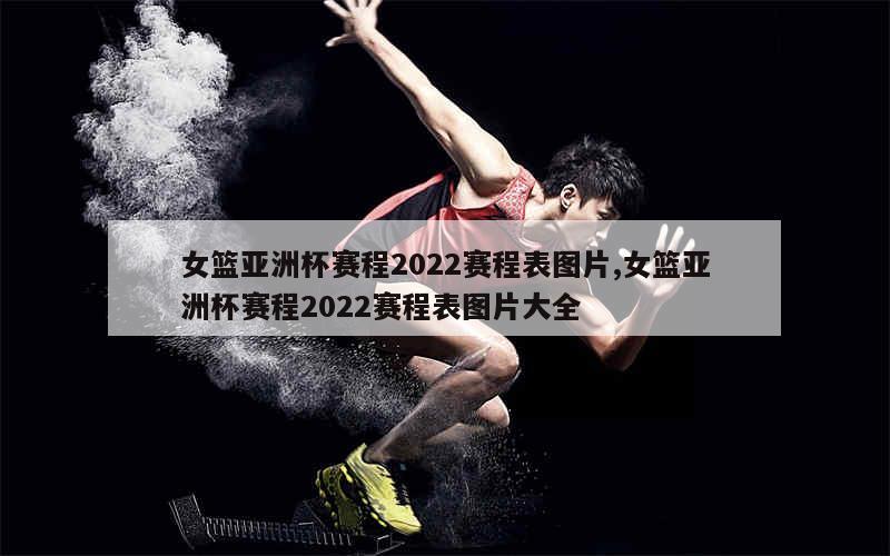 女篮亚洲杯赛程2022赛程表图片,女篮亚洲杯赛程2022赛程表图片大全