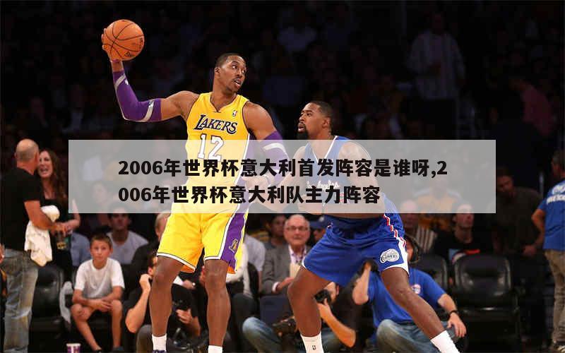 2006年世界杯意大利首发阵容是谁呀,2006年世界杯意大利队主力阵容