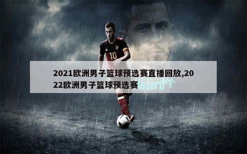 2021欧洲男子篮球预选赛直播回放,2022欧洲男子篮球预选赛