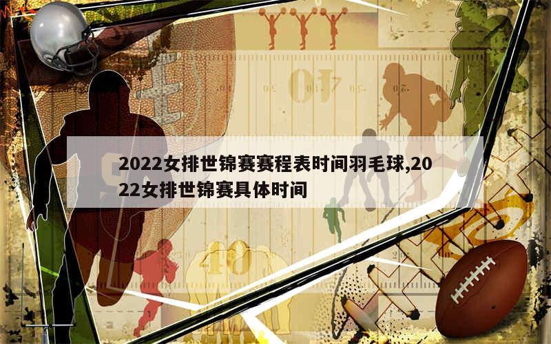 2022女排世锦赛赛程表时间羽毛球,2022女排世锦赛具体时间