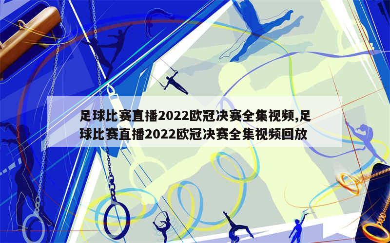 足球比赛直播2022欧冠决赛全集视频,足球比赛直播2022欧冠决赛全集视频回放