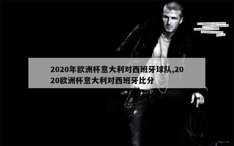 2020年欧洲杯意大利对西班牙球队,2020欧洲杯意大利对西班牙比分