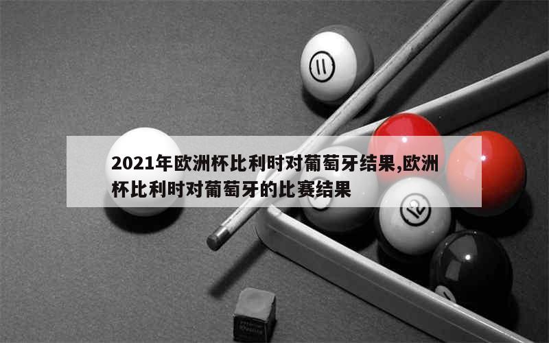 2021年欧洲杯比利时对葡萄牙结果,欧洲杯比利时对葡萄牙的比赛结果