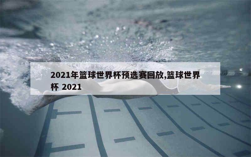 2021年篮球世界杯预选赛回放,篮球世界杯 2021