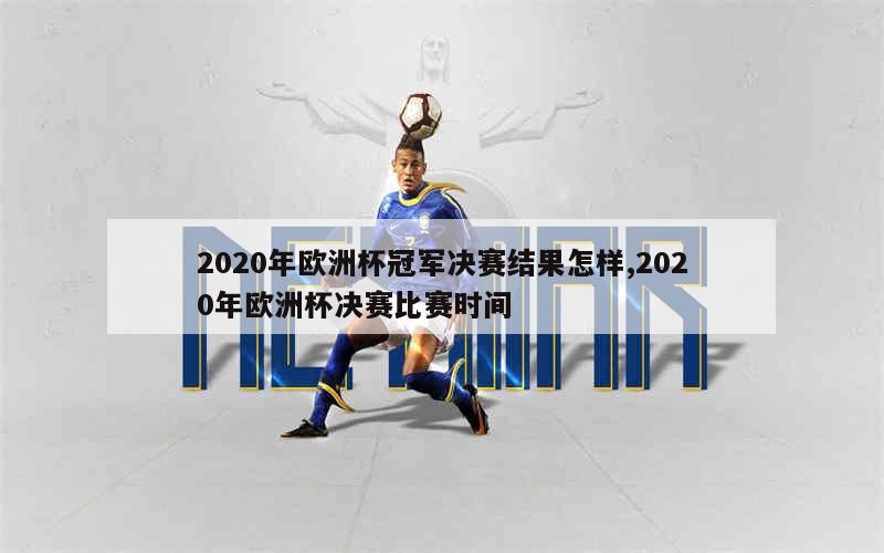 2020年欧洲杯冠军决赛结果怎样,2020年欧洲杯决赛比赛时间