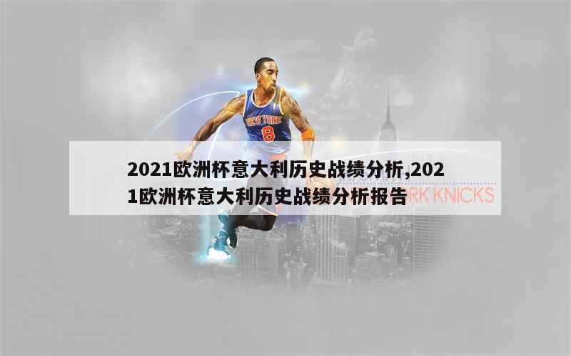 2021欧洲杯意大利历史战绩分析,2021欧洲杯意大利历史战绩分析报告