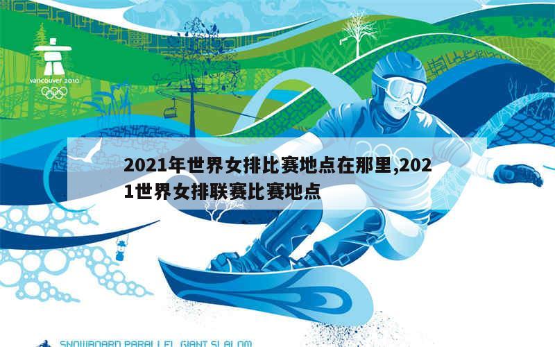 2021年世界女排比赛地点在那里,2021世界女排联赛比赛地点