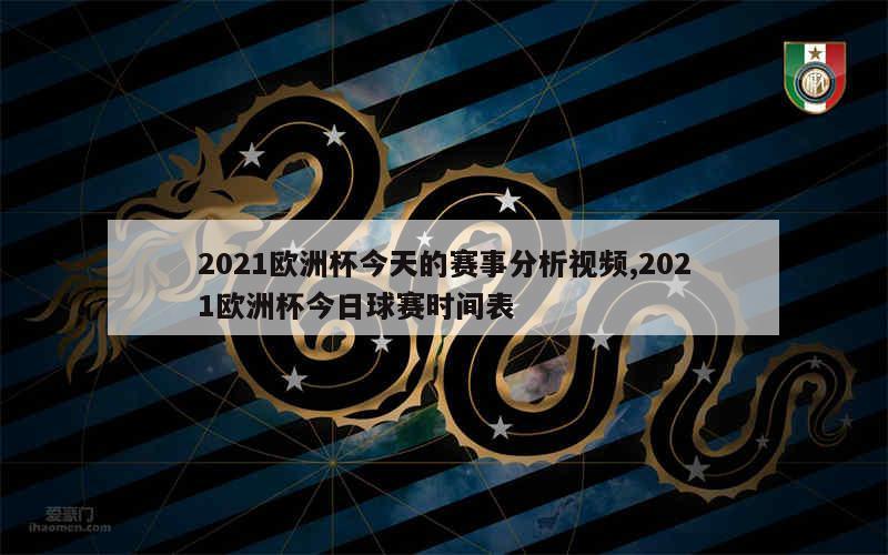 2021欧洲杯今天的赛事分析视频,2021欧洲杯今日球赛时间表