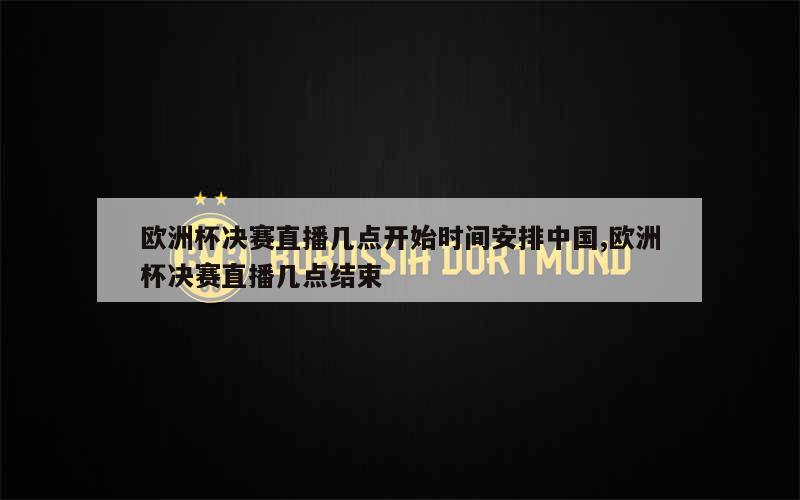 欧洲杯决赛直播几点开始时间安排中国,欧洲杯决赛直播几点结束