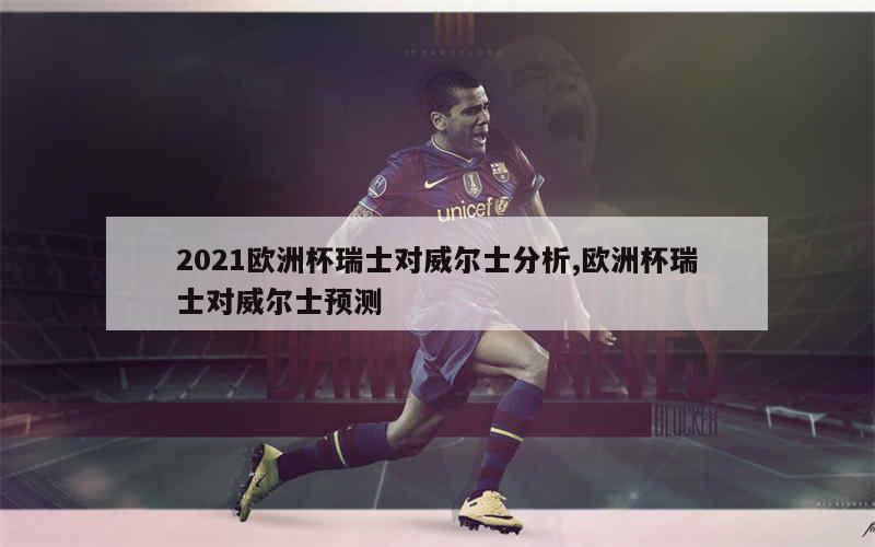 2021欧洲杯瑞士对威尔士分析,欧洲杯瑞士对威尔士预测