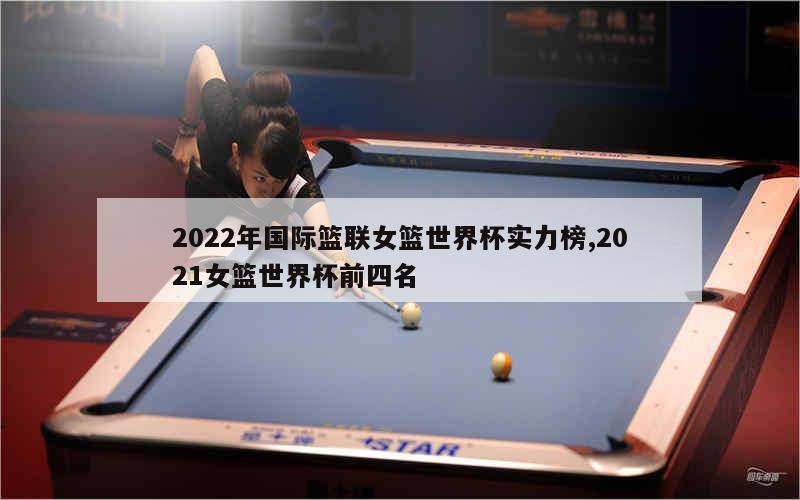 2022年国际篮联女篮世界杯实力榜,2021女篮世界杯前四名