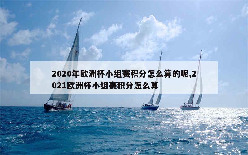 2020年欧洲杯小组赛积分怎么算的呢,2021欧洲杯小组赛积分怎么算