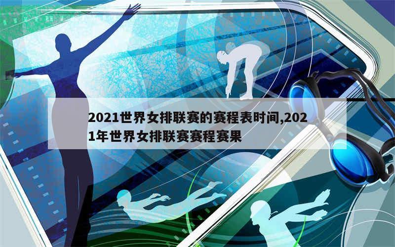 2021世界女排联赛的赛程表时间,2021年世界女排联赛赛程赛果