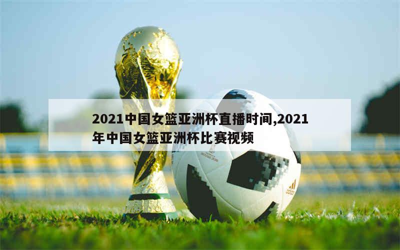 2021中国女篮亚洲杯直播时间,2021年中国女篮亚洲杯比赛视频