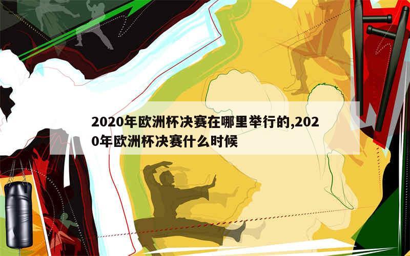 2020年欧洲杯决赛在哪里举行的,2020年欧洲杯决赛什么时候