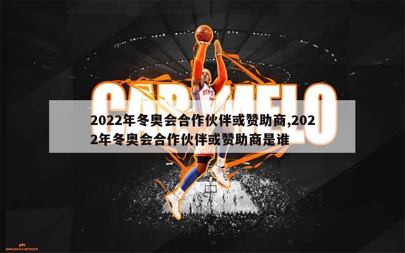 2022年冬奥会合作伙伴或赞助商,2022年冬奥会合作伙伴或赞助商是谁