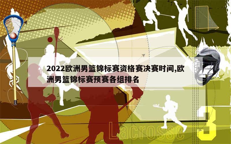 2022欧洲男篮锦标赛资格赛决赛时间,欧洲男篮锦标赛预赛各组排名