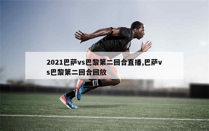 2021巴萨vs巴黎第二回合直播,巴萨vs巴黎第二回合回放