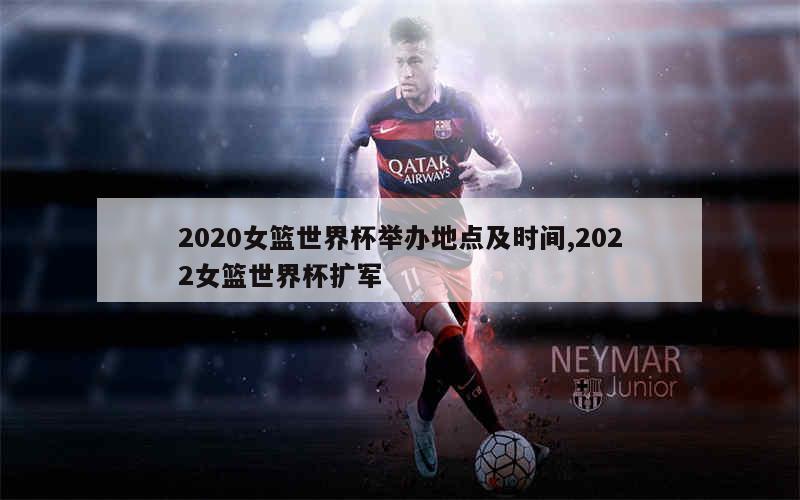 2020女篮世界杯举办地点及时间,2022女篮世界杯扩军