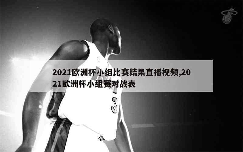 2021欧洲杯小组比赛结果直播视频,2021欧洲杯小组赛对战表