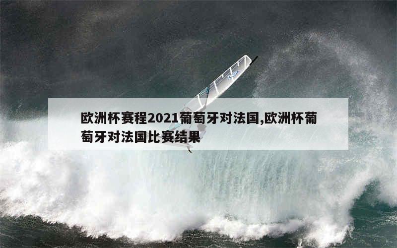 欧洲杯赛程2021葡萄牙对法国,欧洲杯葡萄牙对法国比赛结果