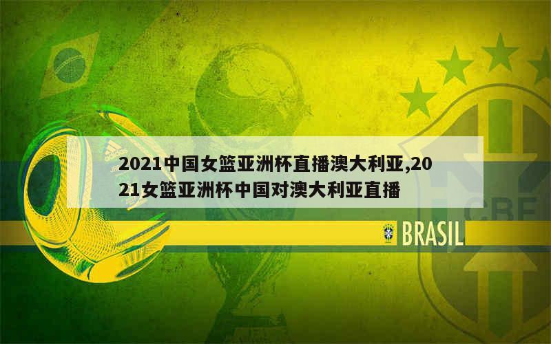 2021中国女篮亚洲杯直播澳大利亚,2021女篮亚洲杯中国对澳大利亚直播