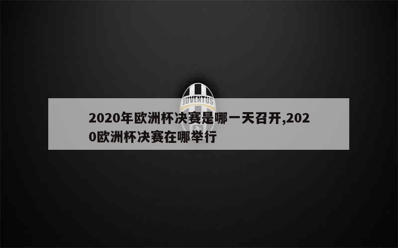 2020年欧洲杯决赛是哪一天召开,2020欧洲杯决赛在哪举行