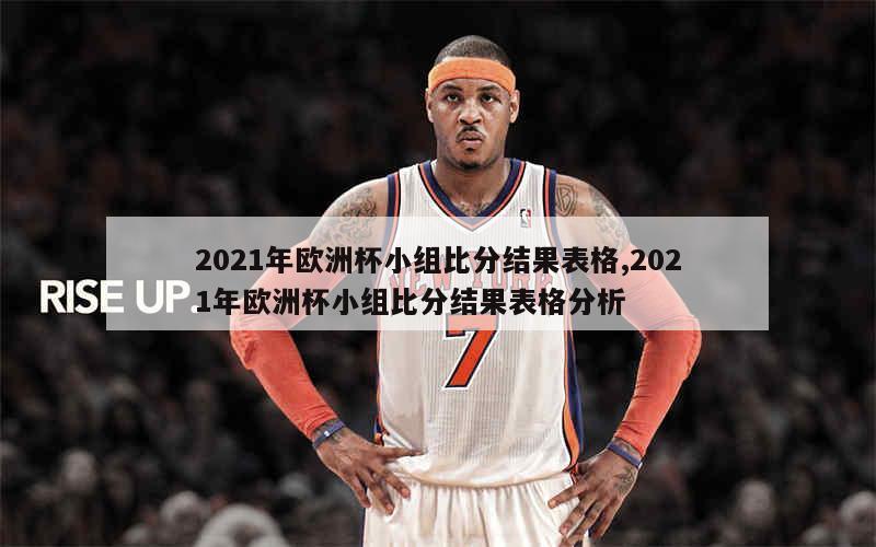 2021年欧洲杯小组比分结果表格,2021年欧洲杯小组比分结果表格分析