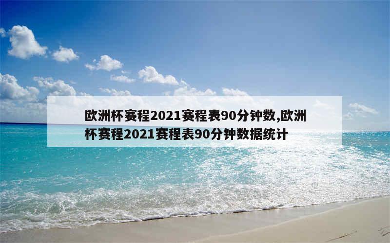 欧洲杯赛程2021赛程表90分钟数,欧洲杯赛程2021赛程表90分钟数据统计