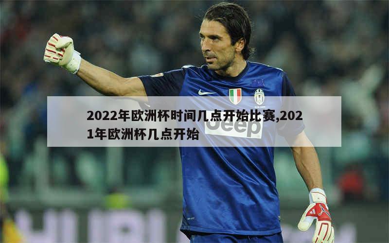 2022年欧洲杯时间几点开始比赛,2021年欧洲杯几点开始