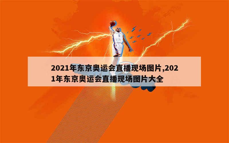 2021年东京奥运会直播现场图片,2021年东京奥运会直播现场图片大全