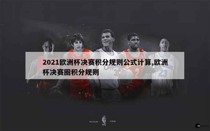 2021欧洲杯决赛积分规则公式计算,欧洲杯决赛圈积分规则