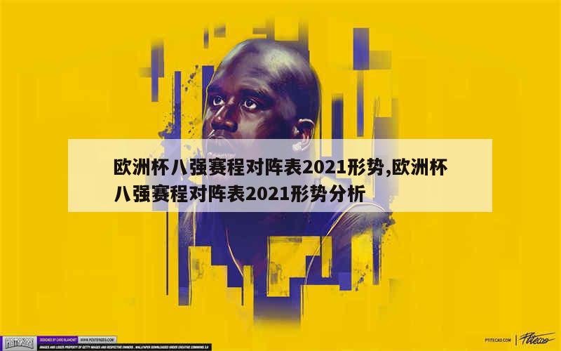 欧洲杯八强赛程对阵表2021形势,欧洲杯八强赛程对阵表2021形势分析