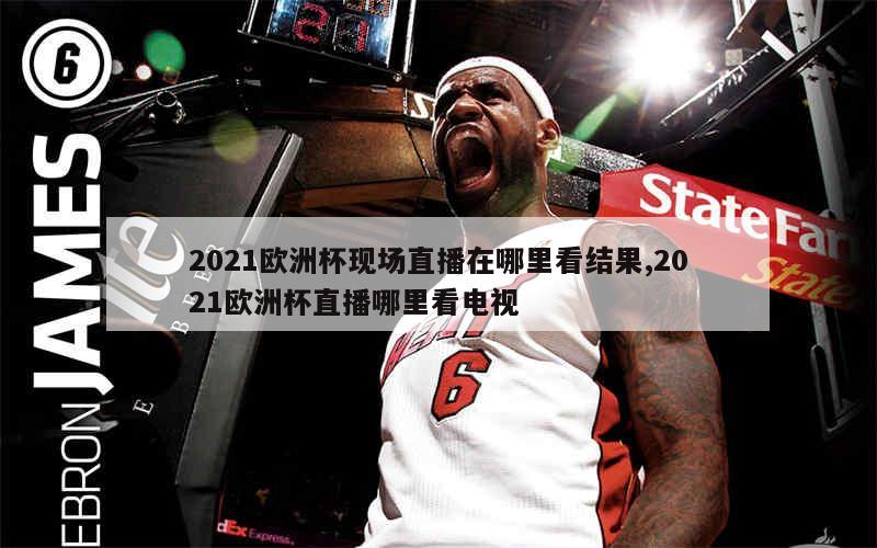 2021欧洲杯现场直播在哪里看结果,2021欧洲杯直播哪里看电视