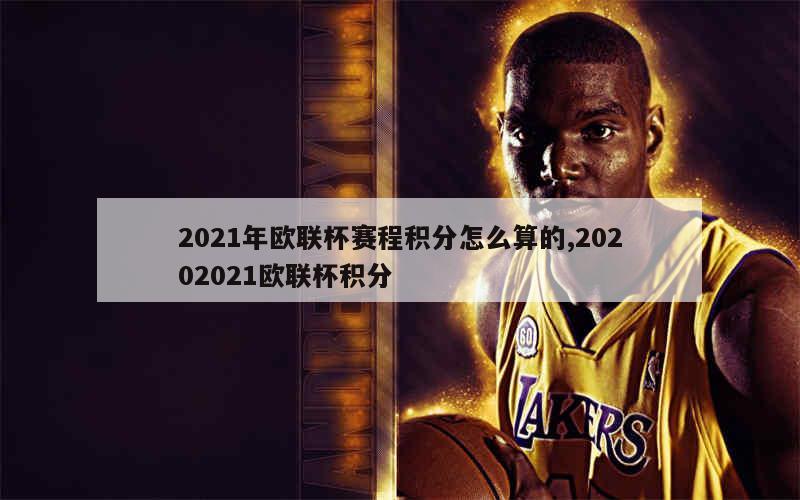 2021年欧联杯赛程积分怎么算的,20202021欧联杯积分